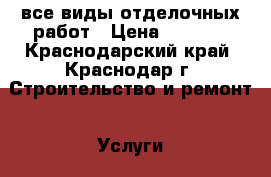 все виды отделочных работ › Цена ­ 2 000 - Краснодарский край, Краснодар г. Строительство и ремонт » Услуги   